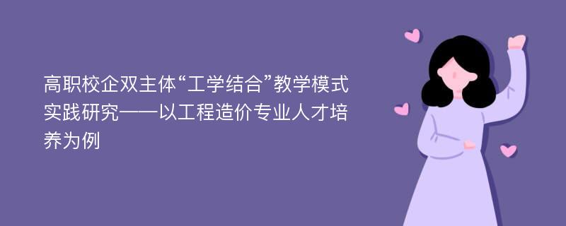 高职校企双主体“工学结合”教学模式实践研究——以工程造价专业人才培养为例