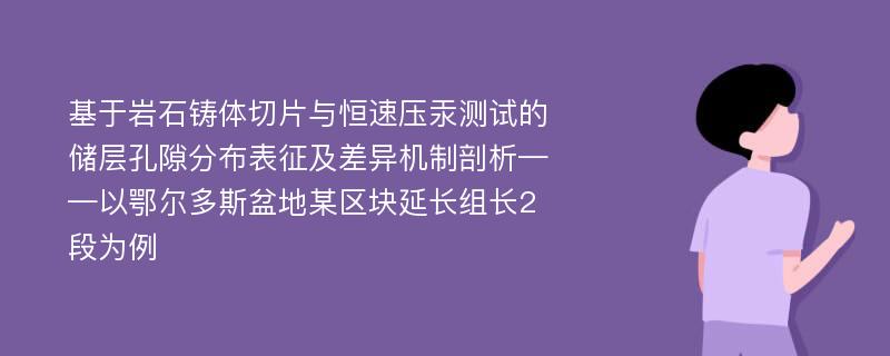 基于岩石铸体切片与恒速压汞测试的储层孔隙分布表征及差异机制剖析——以鄂尔多斯盆地某区块延长组长2段为例