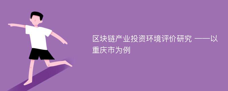 区块链产业投资环境评价研究 ——以重庆市为例