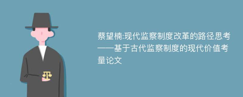 蔡望楠:现代监察制度改革的路径思考——基于古代监察制度的现代价值考量论文