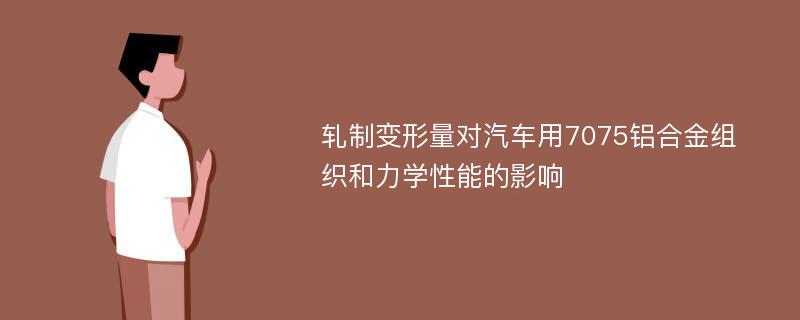 轧制变形量对汽车用7075铝合金组织和力学性能的影响