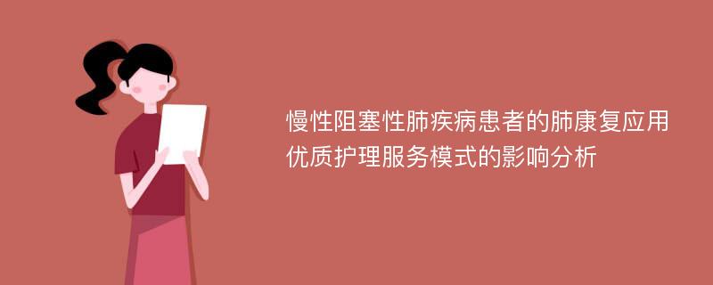 慢性阻塞性肺疾病患者的肺康复应用优质护理服务模式的影响分析