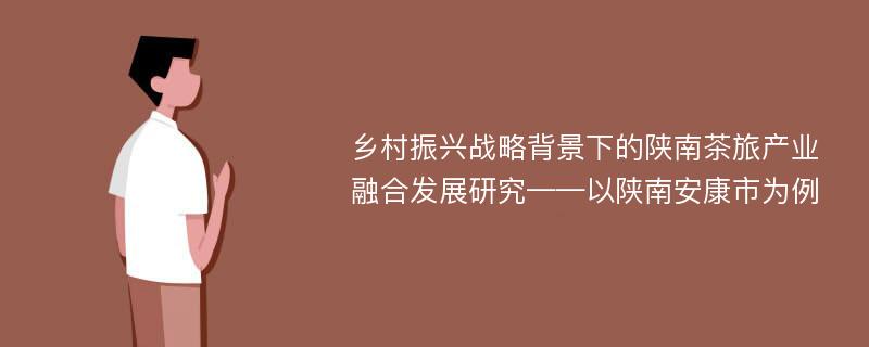 乡村振兴战略背景下的陕南茶旅产业融合发展研究——以陕南安康市为例