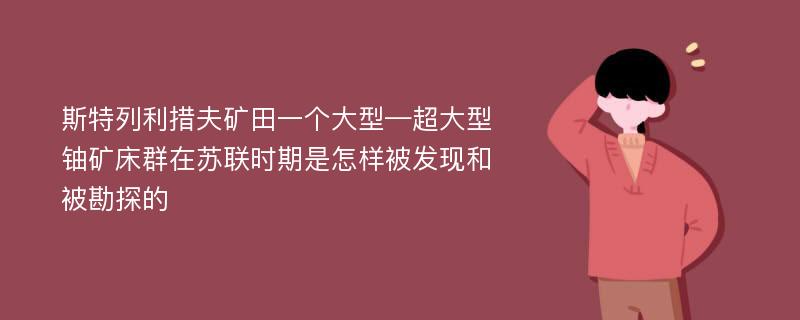 斯特列利措夫矿田一个大型—超大型铀矿床群在苏联时期是怎样被发现和被勘探的