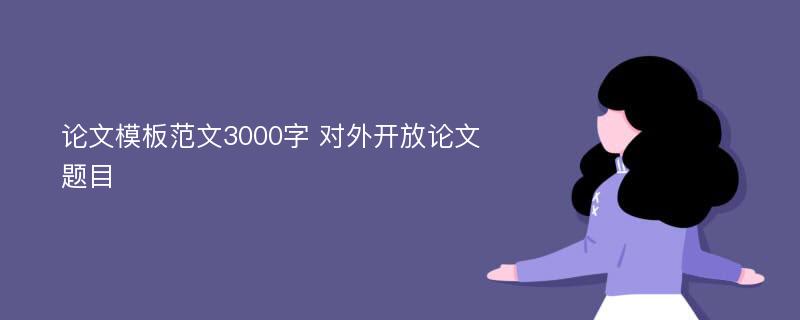 论文模板范文3000字 对外开放论文题目