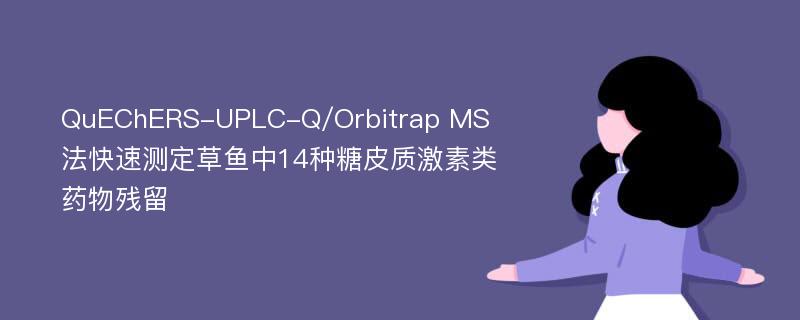 QuEChERS-UPLC-Q/Orbitrap MS法快速测定草鱼中14种糖皮质激素类药物残留