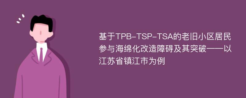 基于TPB-TSP-TSA的老旧小区居民参与海绵化改造障碍及其突破——以江苏省镇江市为例