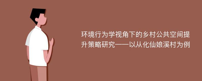 环境行为学视角下的乡村公共空间提升策略研究——以从化仙娘溪村为例