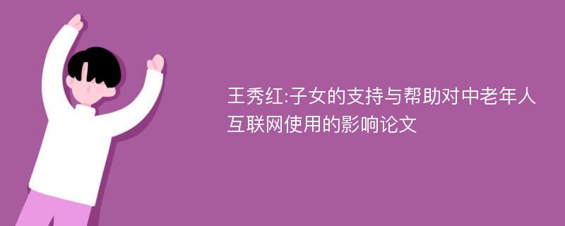 王秀红:子女的支持与帮助对中老年人互联网使用的影响论文