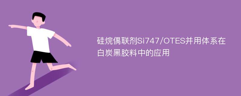 硅烷偶联剂Si747/OTES并用体系在白炭黑胶料中的应用