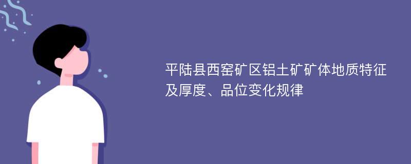 平陆县西窑矿区铝土矿矿体地质特征及厚度、品位变化规律