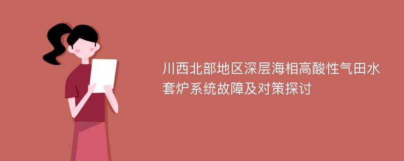 川西北部地区深层海相高酸性气田水套炉系统故障及对策探讨