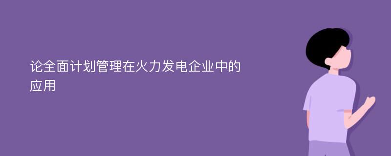 论全面计划管理在火力发电企业中的应用