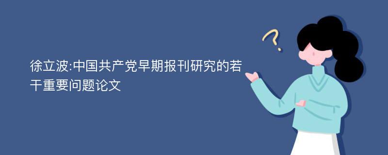 徐立波:中国共产党早期报刊研究的若干重要问题论文