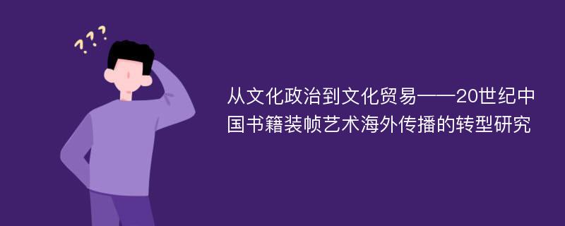 从文化政治到文化贸易——20世纪中国书籍装帧艺术海外传播的转型研究