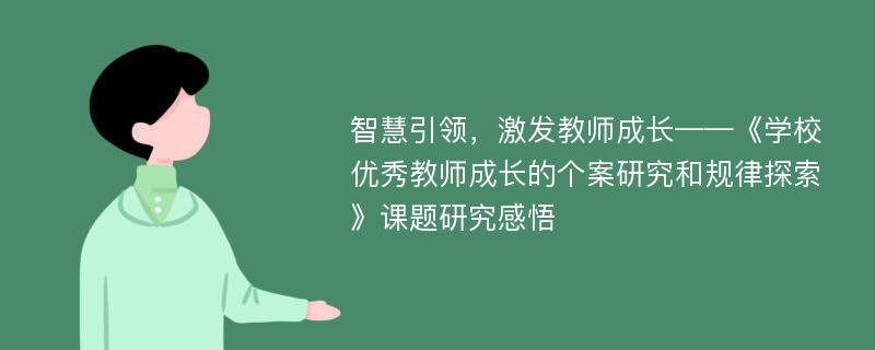 智慧引领，激发教师成长——《学校优秀教师成长的个案研究和规律探索》课题研究感悟