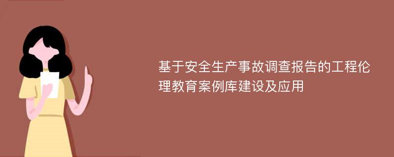 基于安全生产事故调查报告的工程伦理教育案例库建设及应用