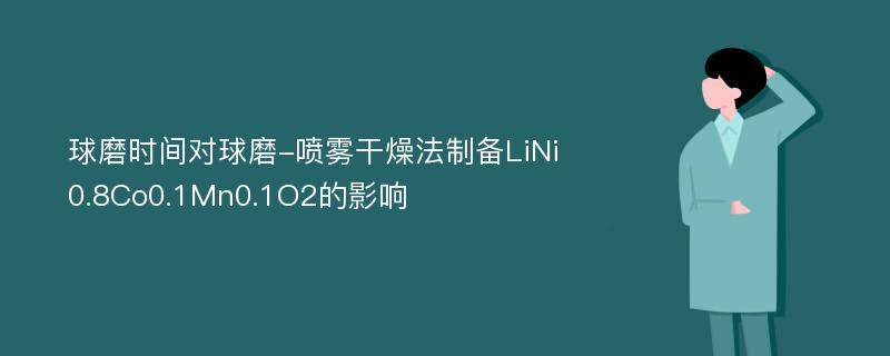 球磨时间对球磨-喷雾干燥法制备LiNi0.8Co0.1Mn0.1O2的影响