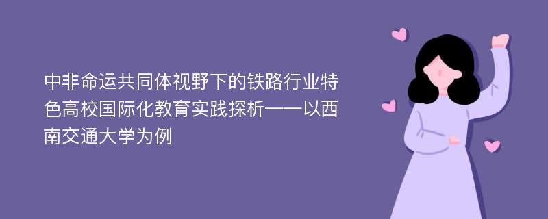 中非命运共同体视野下的铁路行业特色高校国际化教育实践探析——以西南交通大学为例