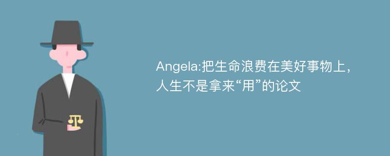 Angela:把生命浪费在美好事物上，人生不是拿来“用”的论文