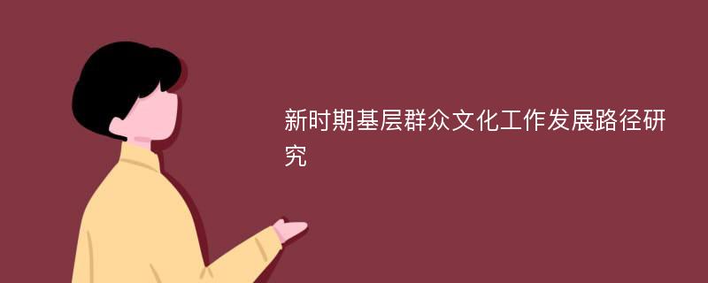 新时期基层群众文化工作发展路径研究