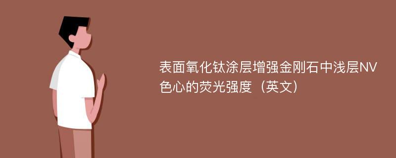 表面氧化钛涂层增强金刚石中浅层NV色心的荧光强度（英文）