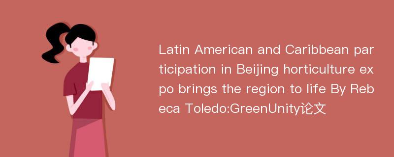 Latin American and Caribbean participation in Beijing horticulture expo brings the region to life By Rebeca Toledo:GreenUnity论文