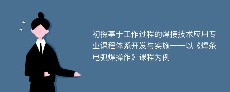 初探基于工作过程的焊接技术应用专业课程体系开发与实施——以《焊条电弧焊操作》课程为例