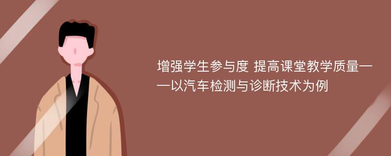 增强学生参与度 提高课堂教学质量——以汽车检测与诊断技术为例