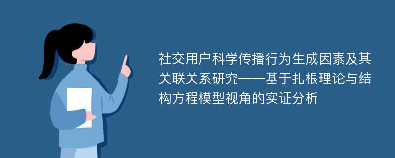 社交用户科学传播行为生成因素及其关联关系研究——基于扎根理论与结构方程模型视角的实证分析