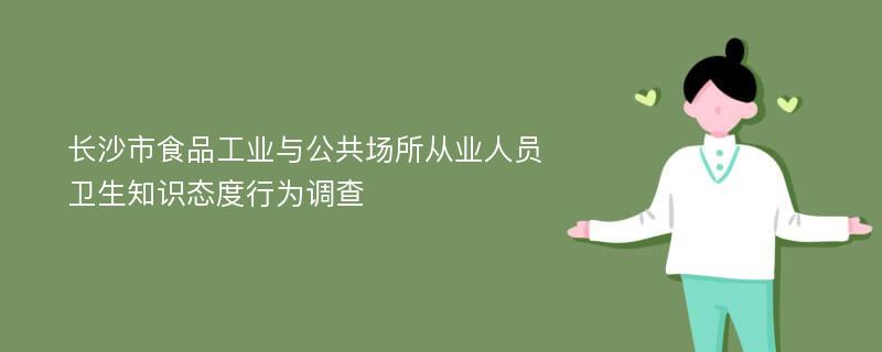 长沙市食品工业与公共场所从业人员卫生知识态度行为调查