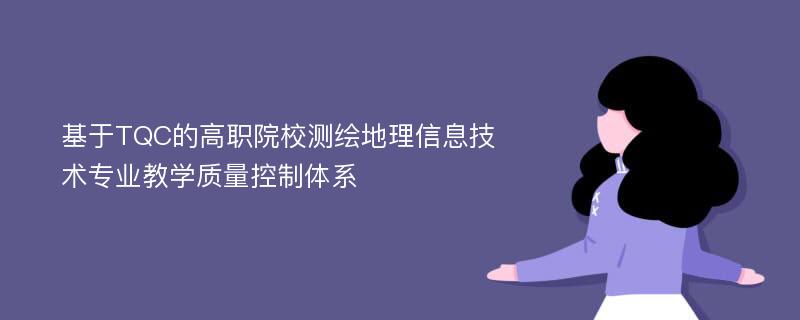 基于TQC的高职院校测绘地理信息技术专业教学质量控制体系