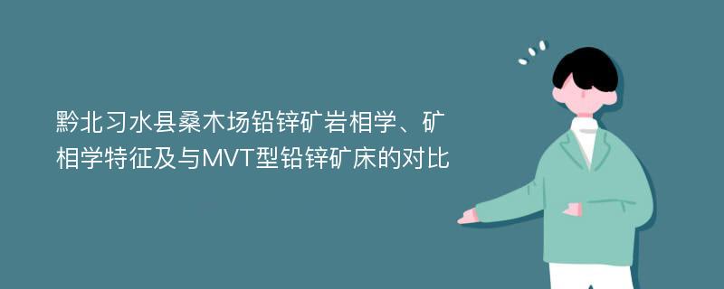 黔北习水县桑木场铅锌矿岩相学、矿相学特征及与MVT型铅锌矿床的对比