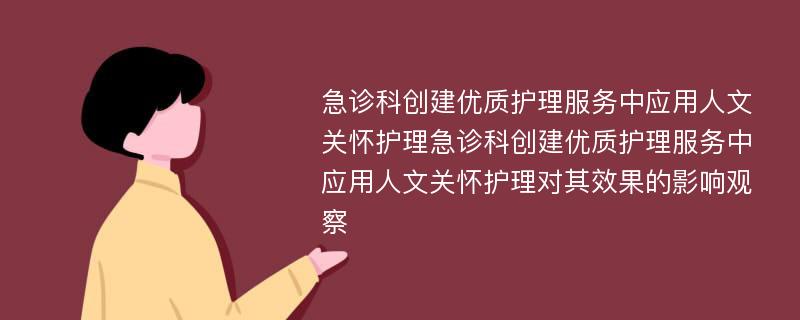 急诊科创建优质护理服务中应用人文关怀护理急诊科创建优质护理服务中应用人文关怀护理对其效果的影响观察