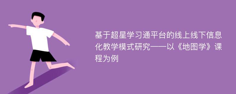 基于超星学习通平台的线上线下信息化教学模式研究——以《地图学》课程为例