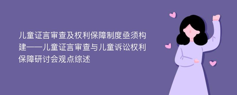 儿童证言审查及权利保障制度亟须构建——儿童证言审查与儿童诉讼权利保障研讨会观点综述