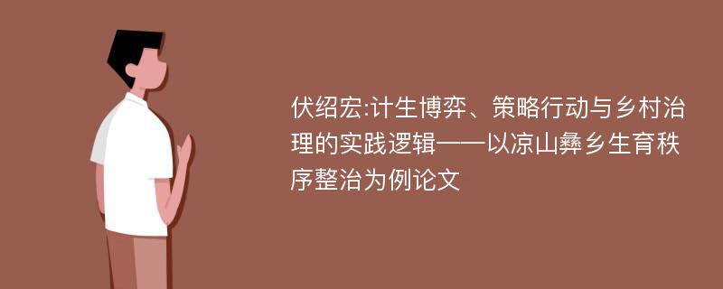 伏绍宏:计生博弈、策略行动与乡村治理的实践逻辑——以凉山彝乡生育秩序整治为例论文