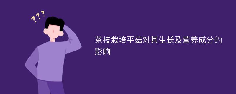 茶枝栽培平菇对其生长及营养成分的影响