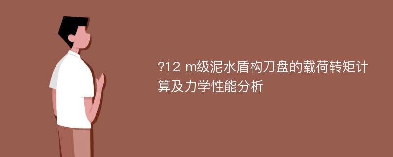 ?12 m级泥水盾构刀盘的载荷转矩计算及力学性能分析