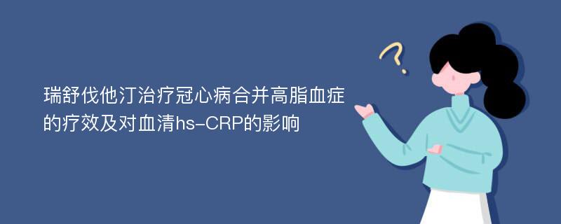 瑞舒伐他汀治疗冠心病合并高脂血症的疗效及对血清hs-CRP的影响