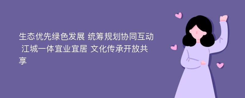 生态优先绿色发展 统筹规划协同互动 江城一体宜业宜居 文化传承开放共享