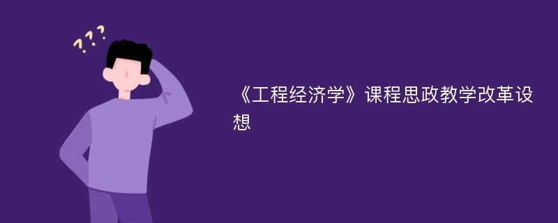 《工程经济学》课程思政教学改革设想