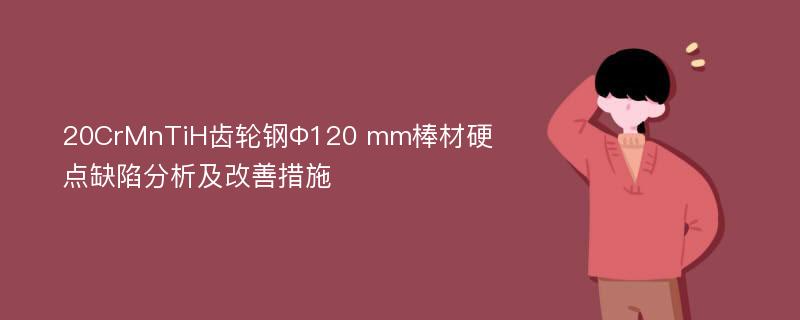 20CrMnTiH齿轮钢Φ120 mm棒材硬点缺陷分析及改善措施