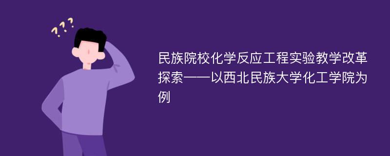 民族院校化学反应工程实验教学改革探索——以西北民族大学化工学院为例