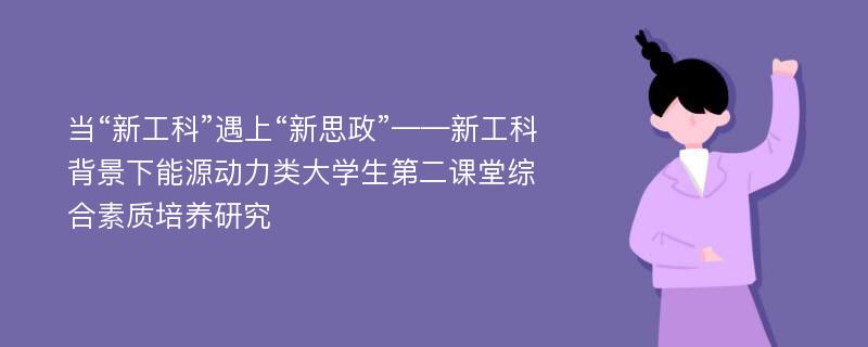 当“新工科”遇上“新思政”——新工科背景下能源动力类大学生第二课堂综合素质培养研究