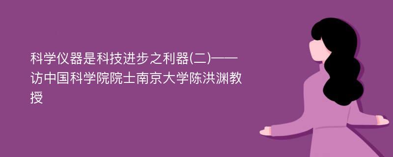 科学仪器是科技进步之利器(二)——访中国科学院院士南京大学陈洪渊教授