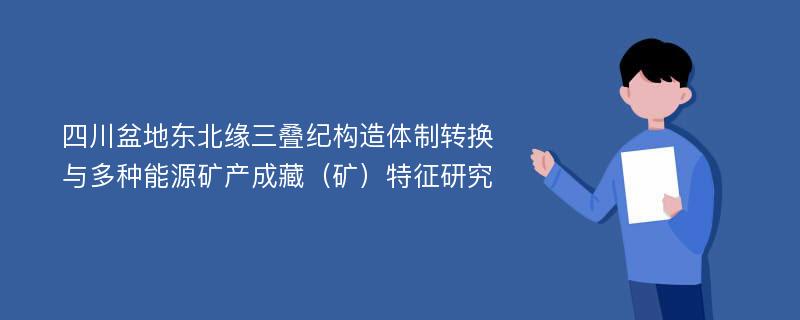 四川盆地东北缘三叠纪构造体制转换与多种能源矿产成藏（矿）特征研究