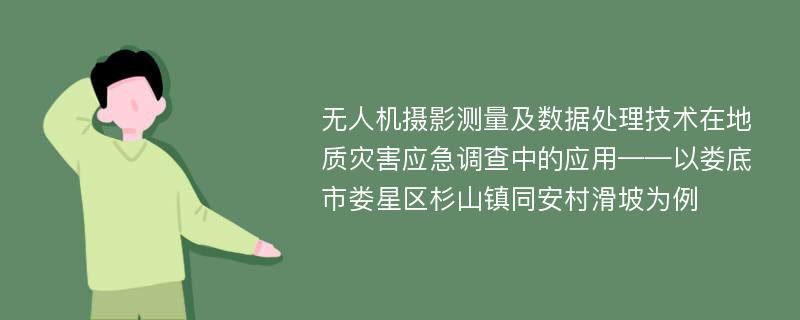 无人机摄影测量及数据处理技术在地质灾害应急调查中的应用——以娄底市娄星区杉山镇同安村滑坡为例