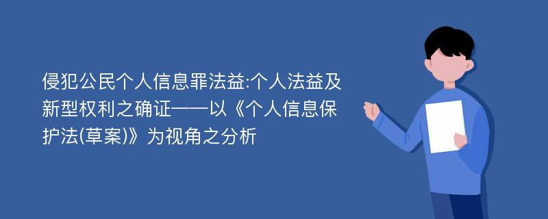 侵犯公民个人信息罪法益:个人法益及新型权利之确证——以《个人信息保护法(草案)》为视角之分析