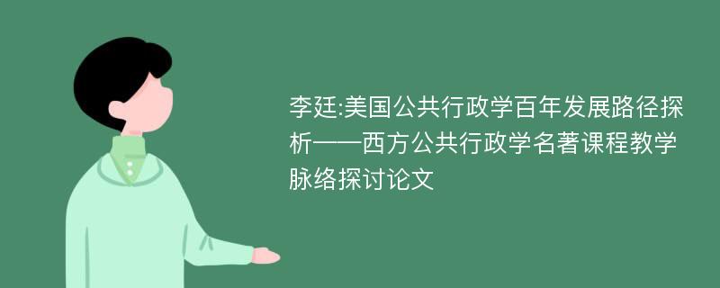 李廷:美国公共行政学百年发展路径探析——西方公共行政学名著课程教学脉络探讨论文